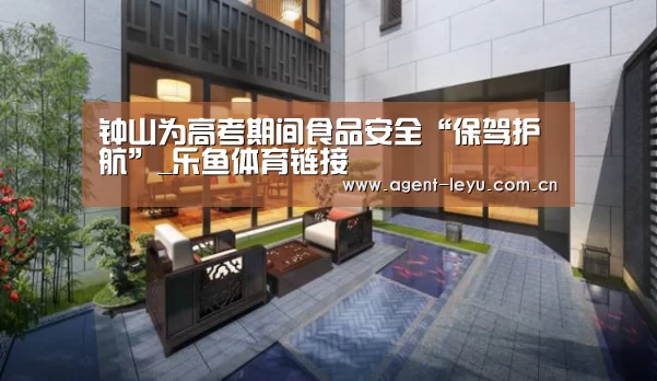 钟山为高考期间食品安全“保驾护航”_乐鱼体育链接(图3)