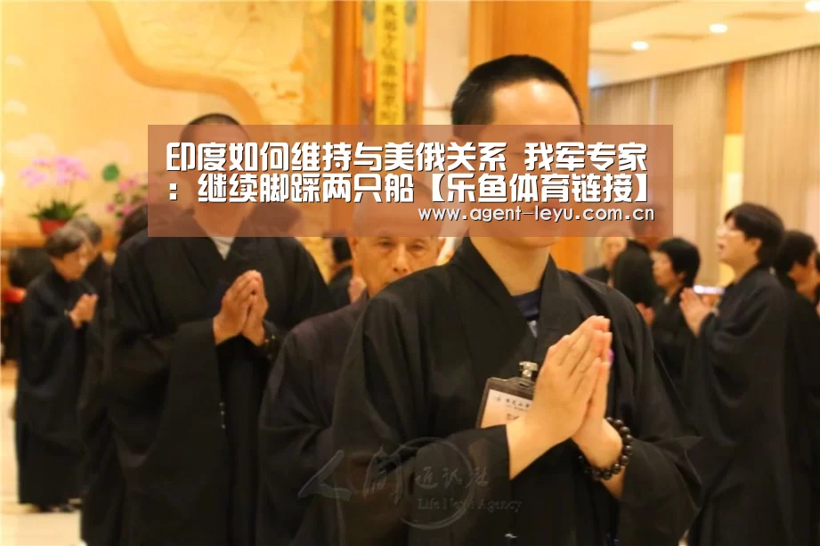 印度如何维持与美俄关系 我军专家：继续脚踩两只船【乐鱼体育链接】