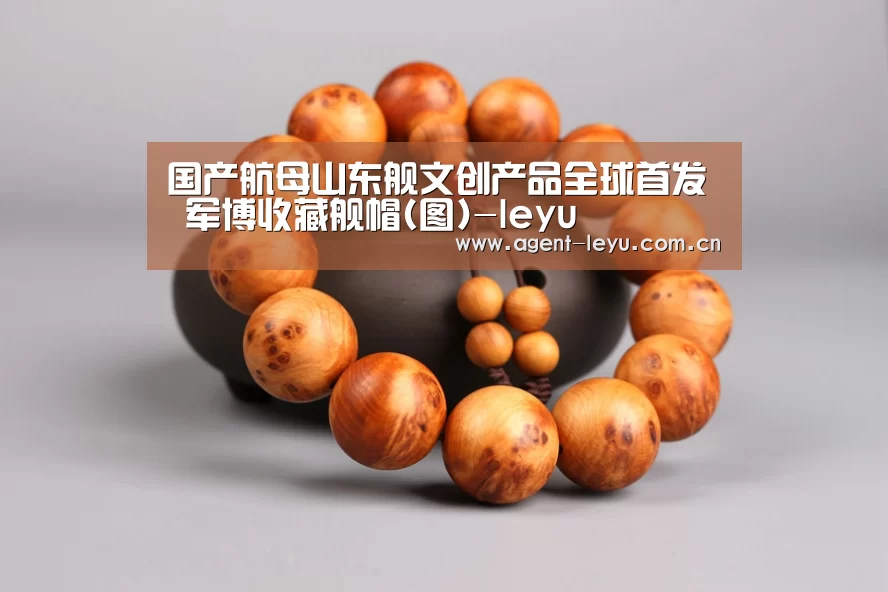 国产航母山东舰文创产品全球首发 军博收藏舰帽(图)-leyu
