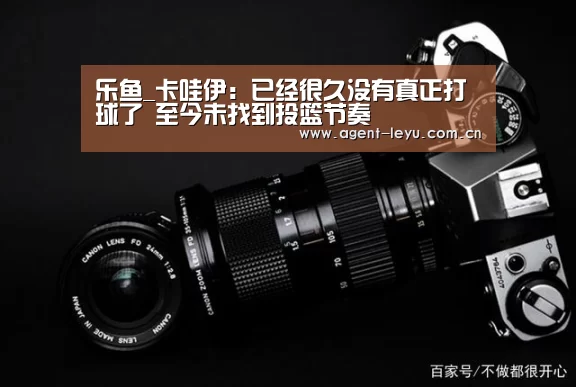 乐鱼_卡哇伊：已经很久没有真正打球了 至今未找到投篮节奏