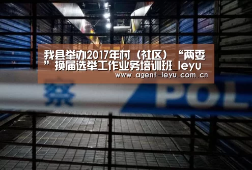 我县举办2017年村(社区)“两委”换届选举工作业务培训班_leyu(图3) 乐鱼