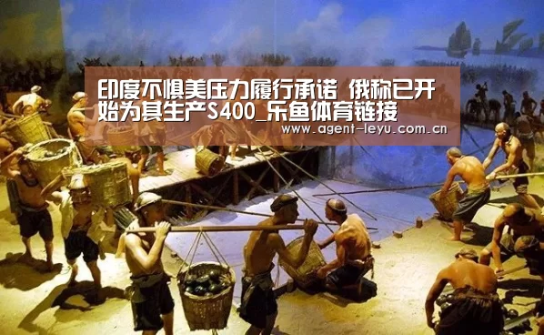 印度不惧美压力履行承诺 俄称已开始为其生产S400_乐鱼体育链接(图3) 乐鱼体育