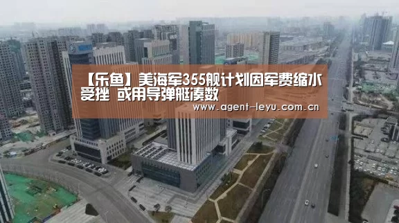 【乐鱼】美海军355舰计划因军费缩水受挫 或用导弹艇凑数(图2) 乐鱼体育链接
