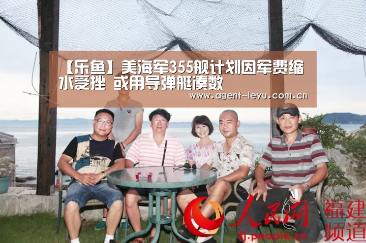 【乐鱼】美海军355舰计划因军费缩水受挫 或用导弹艇凑数