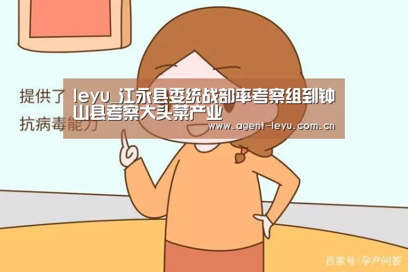 leyu_江永县委统战部率考察组到钟山县考察大头菜产业