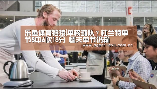 乐鱼体育链接|单核球队？杜兰特单节8中6砍18分 懦夫单节仍输