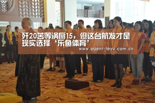 歼20苦等涡扇15，但这台航发才是现实选择‘乐鱼体育’