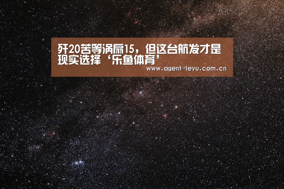 歼20苦等涡扇15,但这台航发才是现实选择‘乐鱼体育’(图3) 乐鱼