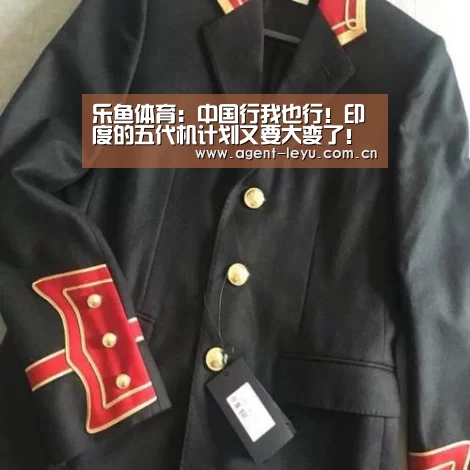 乐鱼体育：中国行我也行！印度的五代机计划又要大变了！