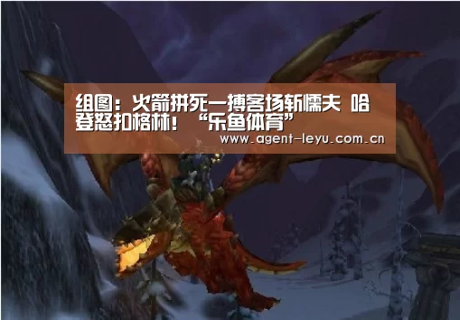 组图：火箭拼死一搏客场斩懦夫 哈登怒扣格林！“乐鱼体育”