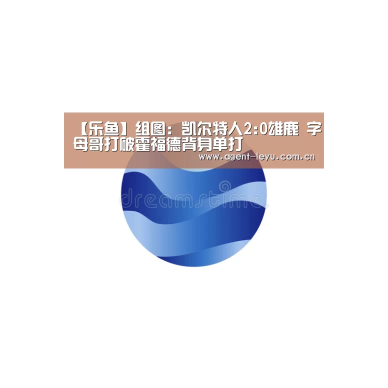 【乐鱼】组图：凯尔特人2:0雄鹿 字母哥打破霍福德背身单打