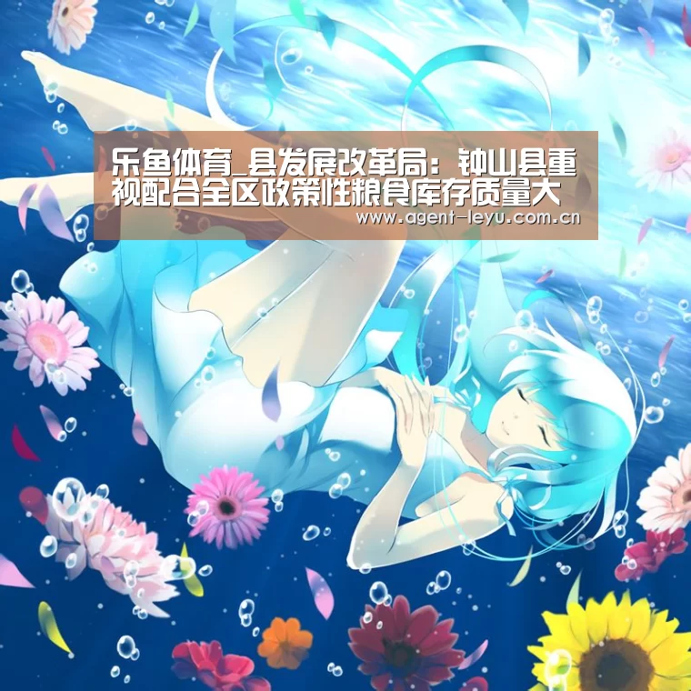 乐鱼体育_县发展改革局：钟山县重视配合全区政策性粮食库存质量大清查扦样工作(图4)