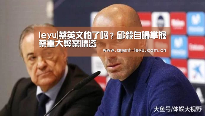 leyu|蔡英文怕了吗?邱毅自曝掌握蔡重大弊案情资(图1) 乐鱼体育链接